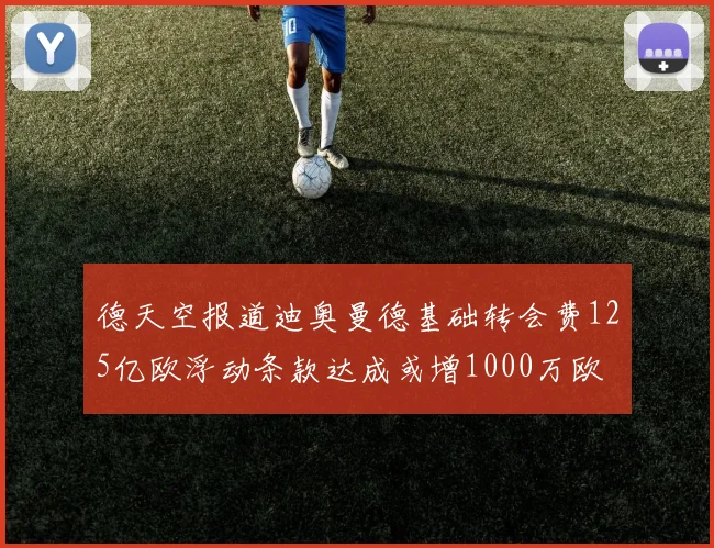 德天空报道迪奥曼德基础转会费125亿欧浮动条款达成或增1000万欧