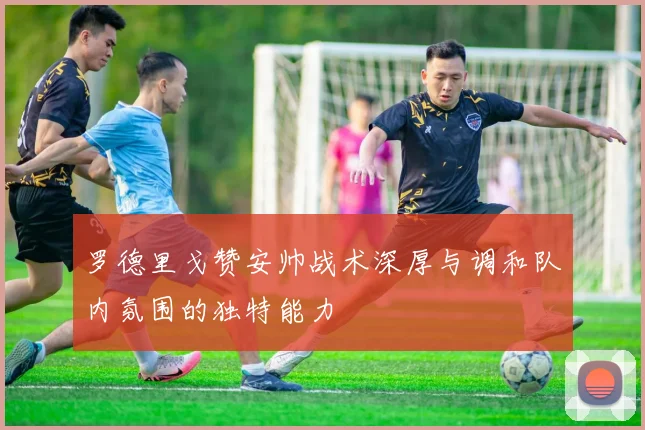 罗德里戈赞安帅战术深厚与调和队内氛围的独特能力