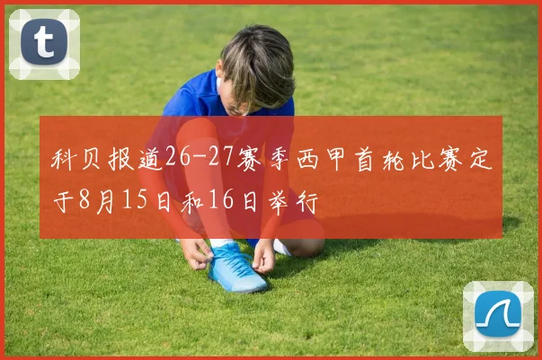 科贝报道26-27赛季西甲首轮比赛定于8月15日和16日举行