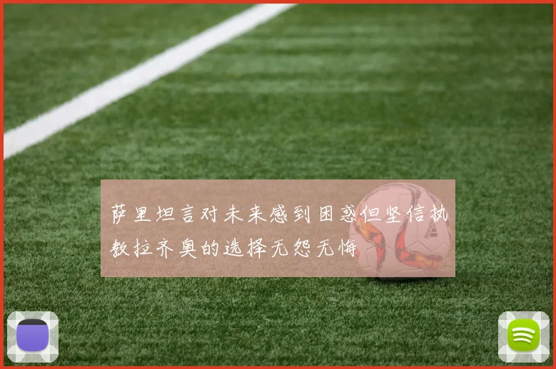 萨里坦言对未来感到困惑但坚信执教拉齐奥的选择无怨无悔