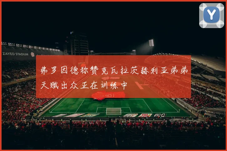 弗罗因德称赞克瓦拉茨赫利亚弟弟天赋出众正在训练中