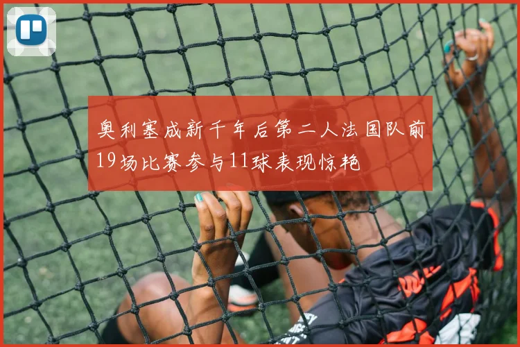 奥利塞成新千年后第二人法国队前19场比赛参与11球表现惊艳