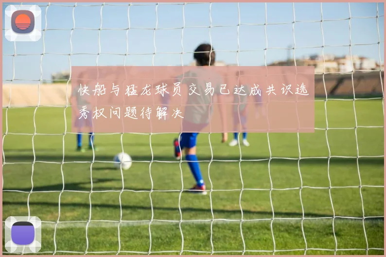 快船与猛龙球员交易已达成共识选秀权问题待解决