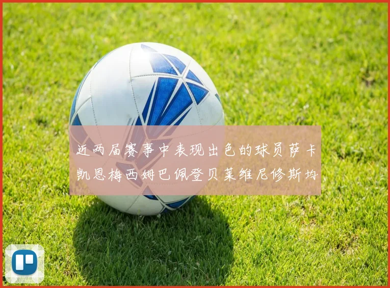 近两届赛事中表现出色的球员萨卡凯恩梅西姆巴佩登贝莱维尼修斯均有三球三助攻