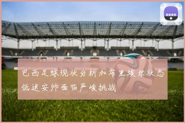 巴西足球现状分析加布里埃尔状态低迷安帅面临严峻挑战