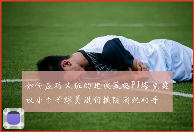 如何应对文班的进攻策略PJ塔克建议小个子球员进行换防消耗对手