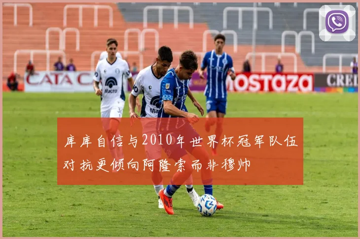 库库自信与2010年世界杯冠军队伍对抗更倾向阿隆索而非穆帅