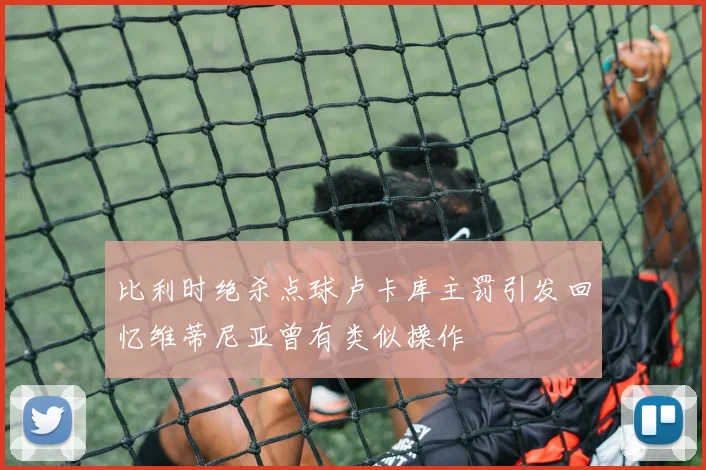 比利时绝杀点球卢卡库主罚引发回忆维蒂尼亚曾有类似操作
