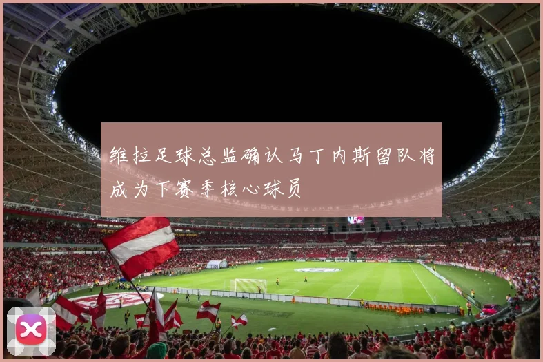 维拉足球总监确认马丁内斯留队将成为下赛季核心球员