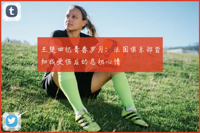 王楚回忆青春岁月：法国俱乐部皆知我受伤后的急切心情