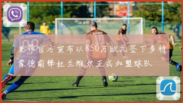 里昂官方宣布以850万欧元签下多特蒙德前锋杜兰维尔正式加盟球队