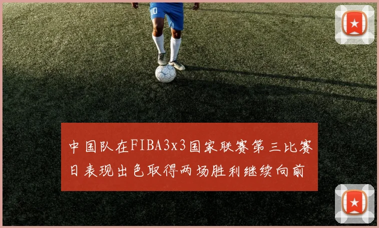 中国队在FIBA3x3国家联赛第三比赛日表现出色取得两场胜利继续向前迈进