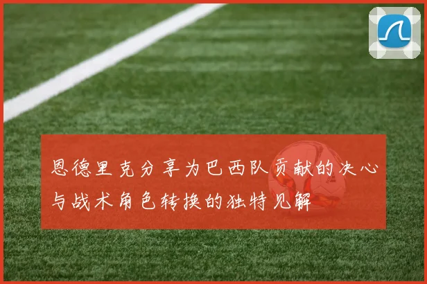 恩德里克分享为巴西队贡献的决心与战术角色转换的独特见解
