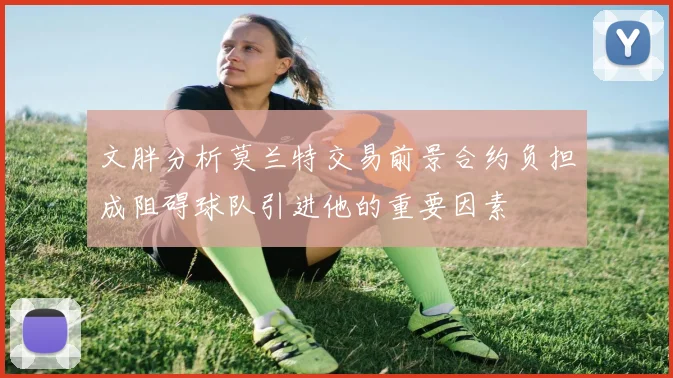 文胖分析莫兰特交易前景合约负担成阻碍球队引进他的重要因素