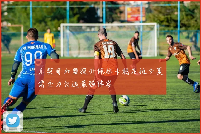 东契奇加盟提升佩林卡稳定性今夏需全力打造最强阵容