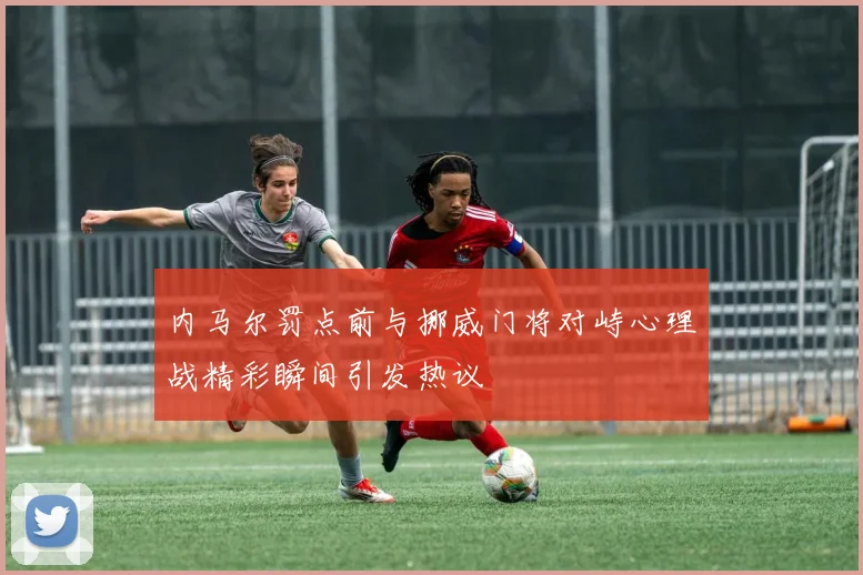 内马尔罚点前与挪威门将对峙心理战精彩瞬间引发热议