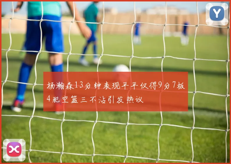 杨瀚森13分钟表现平平仅得9分7板4犯空篮三不沾引发热议