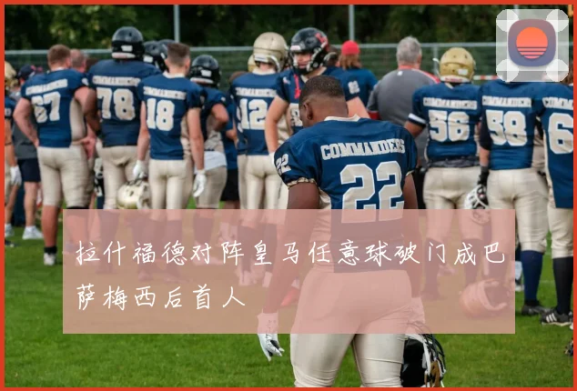 拉什福德对阵皇马任意球破门成巴萨梅西后首人