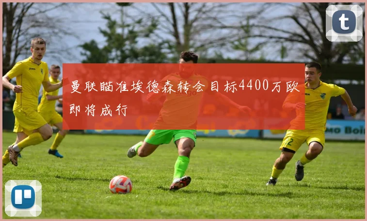 曼联瞄准埃德森转会目标4400万欧即将成行