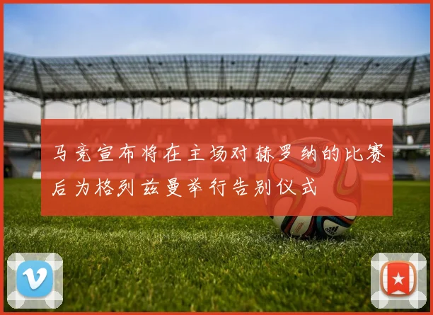 马竞宣布将在主场对赫罗纳的比赛后为格列兹曼举行告别仪式