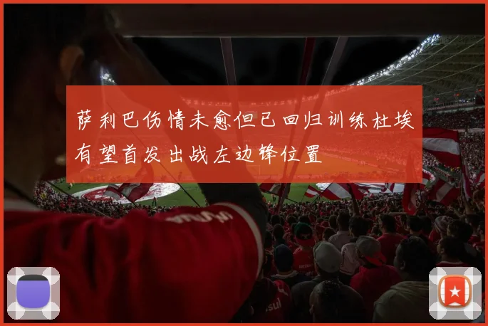 萨利巴伤情未愈但已回归训练杜埃有望首发出战左边锋位置