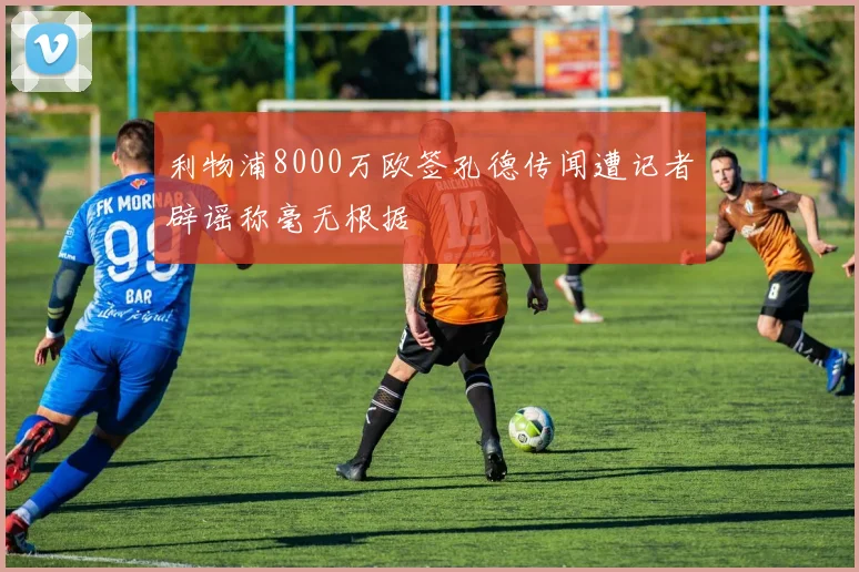 利物浦8000万欧签孔德传闻遭记者辟谣称毫无根据