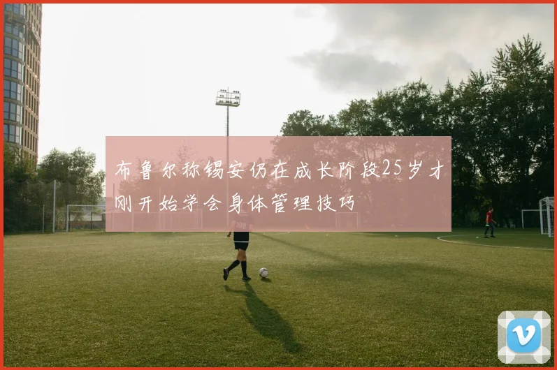 布鲁尔称锡安仍在成长阶段25岁才刚开始学会身体管理技巧