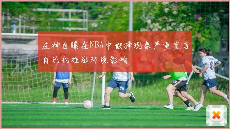 庄神自曝在NBA中假摔现象严重直言自己也难逃环境影响