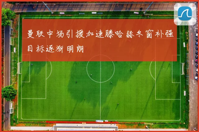 曼联中场引援加速滕哈赫冬窗补强目标逐渐明朗
