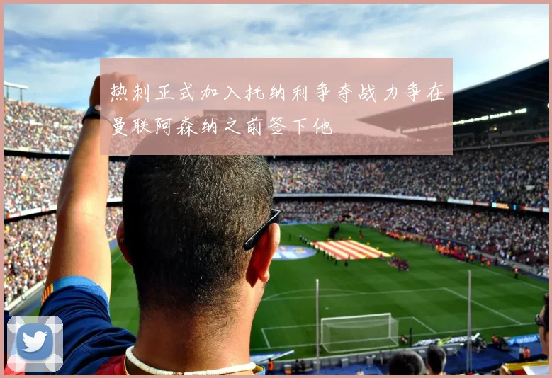 热刺正式加入托纳利争夺战力争在曼联阿森纳之前签下他