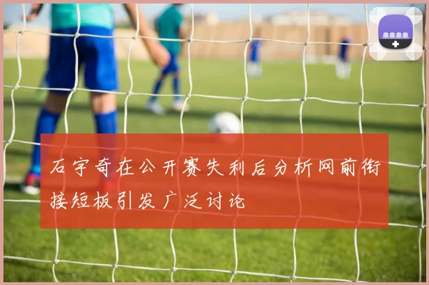 石宇奇在公开赛失利后分析网前衔接短板引发广泛讨论